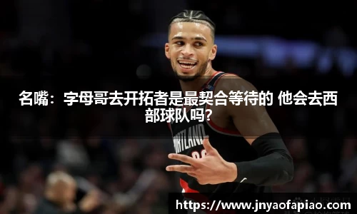 名嘴：字母哥去开拓者是最契合等待的 他会去西部球队吗？